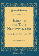 Index to the Times Newspaper, 1891: Spring Quarter, April 1 to June 30 (Classic Reprint)