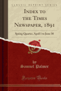 Index to the Times Newspaper, 1891: Spring Quarter, April 1 to June 30 (Classic Reprint)