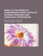 Index to the Works of Shakespeare Giving Topics of Notable Passages and Significant Expressions; Brief Histories of the Plays