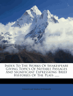 Index to the Works of Shakespeare Giving Topics of Notable Passages and Significant Expressions: Brief Histories of the Plays ......