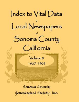 Index to Vital Data in Local Newspapers of Sonoma County, California, Volume 8, 1907-1909 - Sonoma Co Genealogical Society, Inc