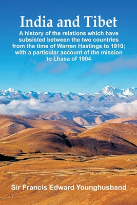 India and Tibet: A history of the relations which have subsisted between the two countries from the time of Warren Hastings to 1910; with a particular account of the mission to Lhasa of 1904 - Younghusband, Francis Edward, Sir