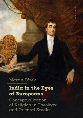 India in the Eyes of Europeans: Conceptualization of Religion in Theology and Oriental Studies - Frek, Martin