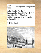 India Tracts. by John Zephaniah Holwell, Esq. F.R.S. and Friends. ... the Third Edition, Revised and Corrected, with Additions