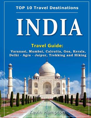 INDIA Travel Guide: Varanasi, Mumbai, Calcutta, Goa, Kerala, Delhi - Agra - Jaipur, Trekking and Hiking - Hampton, Kevin