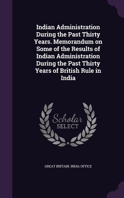 Indian Administration During the Past Thirty Years. Memorandum on Some of the Results of Indian Administration During the Past Thirty Years of British Rule in India - Great Britain India Office (Creator)