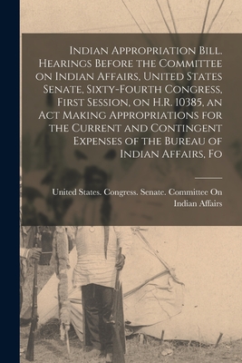 Indian Appropriation Bill. Hearings Before the Committee on Indian Affairs, United States Senate, Sixty-fourth Congress, First Session, on H.R. 10385, an act Making Appropriations for the Current and Contingent Expenses of the Bureau of Indian Affairs, Fo - United States Congress Senate Comm (Creator)