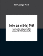 Indian Art At Delhi, 1903: Being The Offical Catalogue Of The Delhi Exhibition, 1902-1903 The Illustrative Part