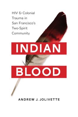 Indian Blood: HIV and Colonial Trauma in San Francisco's Two-Spirit Community - Jolivtte, Andrew J