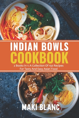 Indian Bowls Cookbook: 2 Books In 1: A Collection Of 150 Recipes For Tasty And Easy Asian Food - Blanc, Maki