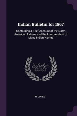 Indian Bulletin for 1867: Containing a Brief Account of the North American Indians and the Interpretation of Many Indian Names - Jones, N