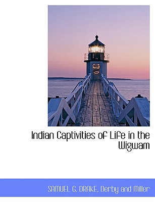 Indian Captivities of Life in the Wigwam - Drake, Samuel G, and Derby and Miller (Creator)