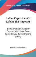 Indian Captivities Or Life In The Wigwam: Being True Narratives Of Captives Who Have Been Carried Away By The Indians (1839)