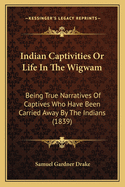 Indian Captivities Or Life In The Wigwam: Being True Narratives Of Captives Who Have Been Carried Away By The Indians (1839)