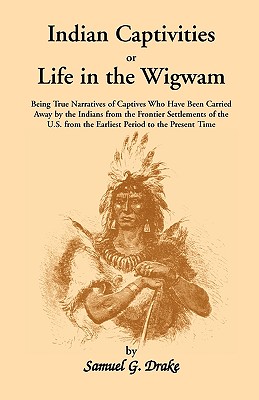 Indian Captivities, or Life in the Wigwam; Being True Narratives of Captives Who Have Been Carried Away by the Indians from the Frontier Settlements O - Drake, Samuel Gardner