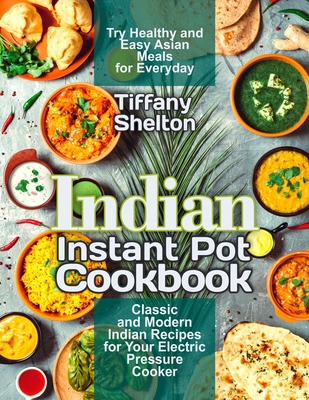 Indian Instant Pot Cookbook: Classic and Modern Indian Recipes for Your Electric Pressure Cooker. Try Healthy and Easy Asian Meals for Everyday - Shelton, Tiffany