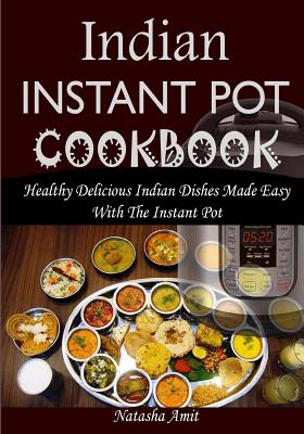 Indian Instant Pot Cookbook: Healthy Delicious Indian Dishes Made Easy with the Instant Pot and Other Electric Pressure Cookers - Amit, Natasha