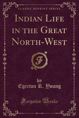 Indian Life in the Great North-West (Classic Reprint) - Young, Egerton R