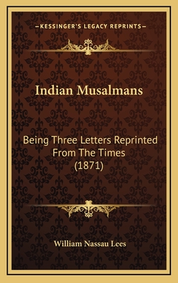 Indian Musalmans: Being Three Letters Reprinted from the Times (1871) - Lees, William Nassau