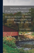 Indian Names of Places in Worcester County, Massachusetts, With Interpretations of Some of Them