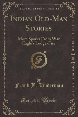 Indian Old-Man Stories: More Sparks from War Eagle's Lodge-Fire (Classic Reprint) - Linderman, Frank B