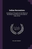 Indian Recreations: Consisting of Thoughts On the Effects of the British Government On the State of India. 2D Ed