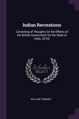 Indian Recreations: Consisting of Thoughts On the Effects of the British Government On the State of India. 2D Ed - Tennant, William