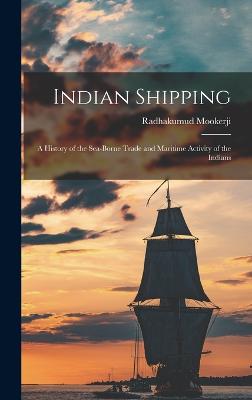 Indian Shipping; a History of the Sea-borne Trade and Maritime Activity of the Indians - Mookerji, Radhakumud