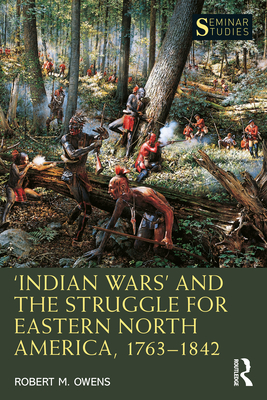 'Indian Wars' and the Struggle for Eastern North America, 1763-1842 - Owens, Robert M