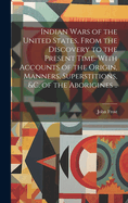 Indian Wars of the United States, From the Discovery to the Present Time. With Accounts of the Origin, Manners, Superstitions, &c. of the Aborigines ..