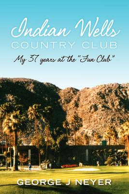 Indian Wells Country Club: My 37 years at the Fun Club - Neyer, George J