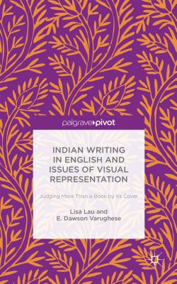 Indian Writing in English and Issues of Visual Representation: Judging More than a Book by its Cover - Lau, Lisa, and Varughese, E. Dawson, and Dawson Varughese, E.