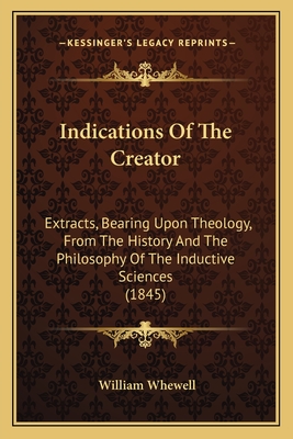 Indications Of The Creator: Extracts, Bearing Upon Theology, From The History And The Philosophy Of The Inductive Sciences (1845) - Whewell, William