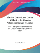 Indice General, Por Orden Alfabetico, De Cuantas Obras Dramaticas Y Liricas: Han Sido Aprobadas Por La Junta De Censura Y Censores De Oficio (1867)