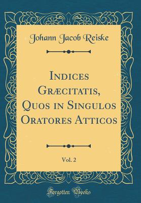 Indices Grcitatis, Quos in Singulos Oratores Atticos, Vol. 2 (Classic Reprint) - Reiske, Johann Jacob