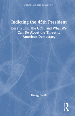 Indicting the 45th President: Boss Trump, the Gop, and What We Can Do about the Threat to American Democracy - Barak, Gregg