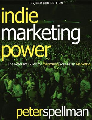 Indie Marketing Power: The Resource Guide for Maximizing Your Music Marketing, 3rd Ed. - Spellman, Peter W