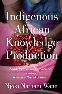 Indigenous African Knowledge Production: Food-Processing Practices among Kenyan Rural Women - Nathani-Wane, Njoki