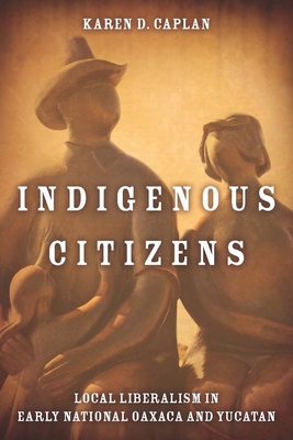 Indigenous Citizens: Local Liberalism in Early National Oaxaca and Yucatn - Caplan, Karen D