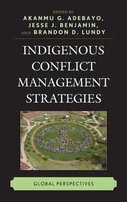 Indigenous Conflict Management Strategies: Global Perspectives - Adebayo, Akanmu G (Editor), and Benjamin, Jesse J (Editor), and Lundy, Brandon D (Editor)