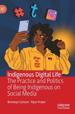 Indigenous Digital Life: The Practice and Politics of Being Indigenous on Social Media - Carlson, Bronwyn, and Frazer, Ryan