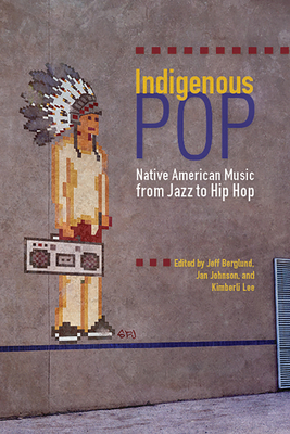 Indigenous Pop: Native American Music from Jazz to Hip Hop - Berglund, Jeff, Dr., PH.D. (Editor), and Johnson, Jan (Editor), and Lee, Kimberli (Editor)