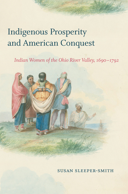 Indigenous Prosperity and American Conquest: Indian Women of the Ohio River Valley, 1690-1792 - Sleeper-Smith, Susan