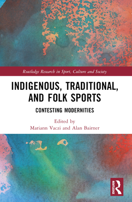 Indigenous, Traditional, and Folk Sports: Contesting Modernities - Vaczi, Mariann (Editor), and Bairner, Alan (Editor)