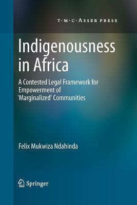 Indigenousness in Africa: A Contested Legal Framework for Empowerment of 'Marginalized' Communities - Ndahinda, Felix Mukwiza