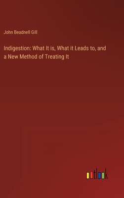 Indigestion: What It is, What it Leads to, and a New Method of Treating It - Gill, John Beadnell