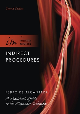 Indirect Procedures: A Musician's Guide to the Alexander Technique - de Alcantara, Pedro