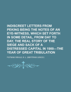 Indiscreet Letters From Peking: Being the Notes of an Eye-witness, Which Set Forth in Some Detail, From Day to Day, the Real Story of the Siege and Sack of a Distressed Capital in 1900--the Year of Great Tribulation