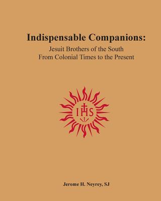 Indispensable Companions: Jesuit Brothers of the South From Colonial Times to the Present - Neyrey Sj, Jerome H