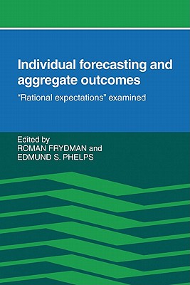 Individual Forecasting and Aggregate Outcomes: 'Rational Expectations' Examined - Frydman, Roman (Editor), and Phelps, Edmund S (Editor)